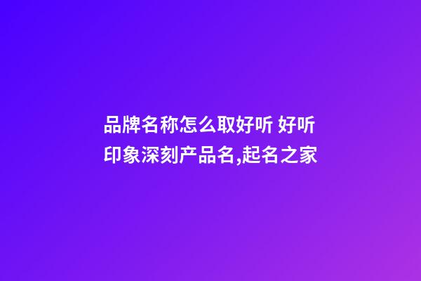 品牌名称怎么取好听 好听印象深刻产品名,起名之家-第1张-商标起名-玄机派